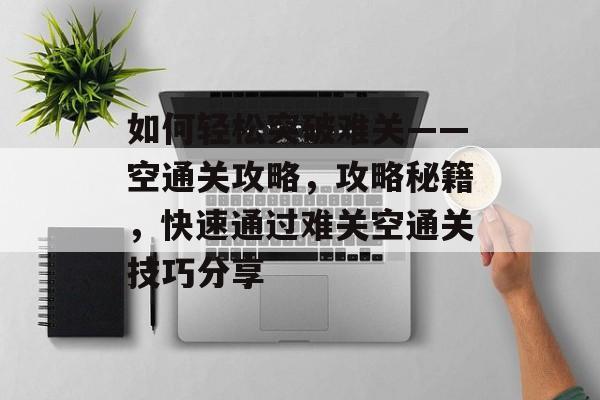 如何轻松突破难关——空通关攻略,攻略秘籍,快速通过难关空通关技巧分享 如何轻松突破难关——空通关攻略,攻略秘籍,快速通过难关空通关技巧分享