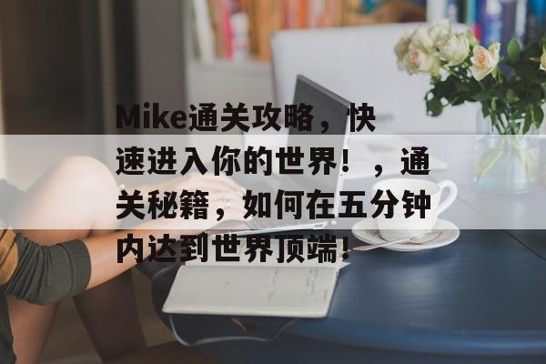 Mike通关攻略,快速进入你的世界!,通关秘籍,如何在五分钟内达到世界顶端! Mike通关攻略,快速进入你的世界!,通关秘籍,如何在五分钟内达到世界顶端!