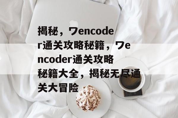 揭秘,ワencoder通关攻略秘籍,ワencoder通关攻略秘籍大全,揭秘无尽通关大冒险 揭秘,ワencoder通关攻略秘籍,ワencoder通关攻略秘籍大全,揭秘无尽通关大冒险