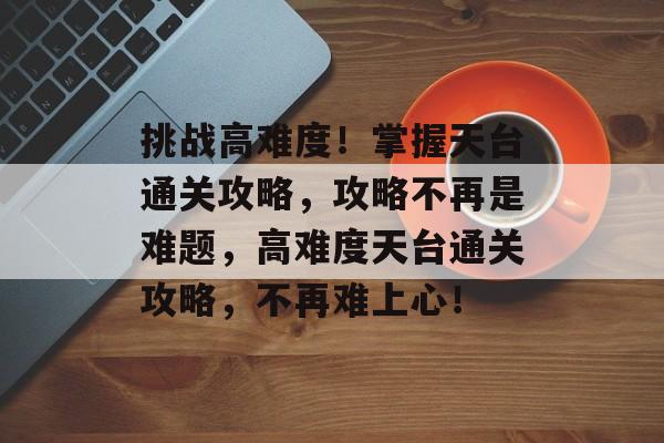 挑战高难度!掌握天台通关攻略,攻略不再是难题,高难度天台通关攻略,不再难上心! 挑战高难度!掌握天台通关攻略,攻略不再是难题,高难度天台通关攻略,不再难上心!