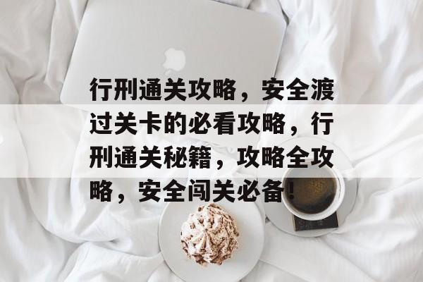 行刑通关攻略,安全渡过关卡的必看攻略,行刑通关秘籍,攻略全攻略,安全闯关必备! 行刑通关攻略,安全渡过关卡的必看攻略,行刑通关秘籍,攻略全攻略,安全闯关必备!