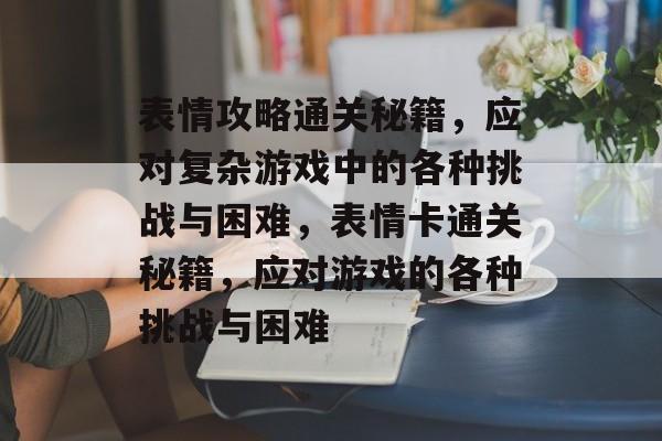 表情攻略通关秘籍,应对复杂游戏中的各种挑战与困难,表情卡通关秘籍,应对游戏的各种挑战与困难 表情攻略通关秘籍,应对复杂游戏中的各种挑战与困难,表情卡通关秘籍,应对游戏的各种挑战与困难