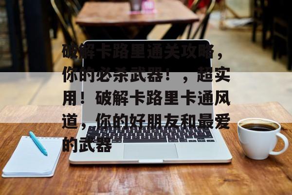 破解卡路里通关攻略,你的必杀武器!,超实用!破解卡路里卡通风道,你的好朋友和最爱的武器 破解卡路里通关攻略,你的必杀武器!,超实用!破解卡路里卡通风道,你的好朋友和最爱的武器