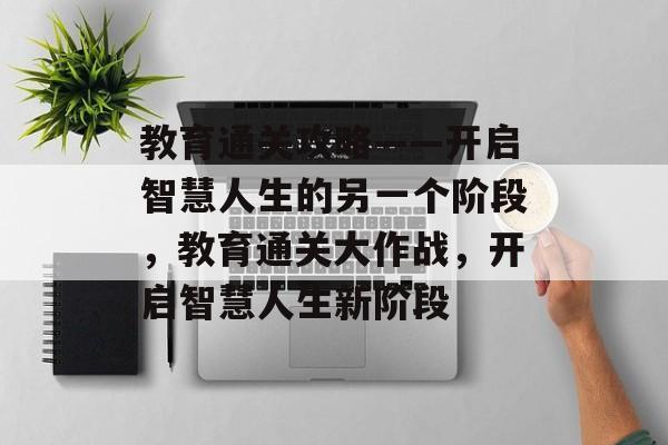 教育通关攻略——开启智慧人生的另一个阶段,教育通关大作战,开启智慧人生新阶段 教育通关攻略——开启智慧人生的另一个阶段,教育通关大作战,开启智慧人生新阶段