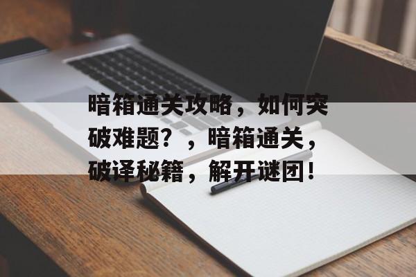 暗箱通关攻略,如何突破难题?,暗箱通关,破译秘籍,解开谜团! 暗箱通关攻略,如何突破难题?,暗箱通关,破译秘籍,解开谜团!
