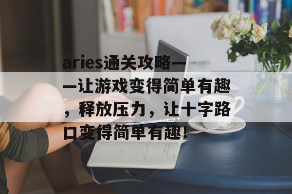 aries通关攻略——让游戏变得简单有趣,释放压力,让十字路口变得简单有趣! aries通关攻略——让游戏变得简单有趣,释放压力,让十字路口变得简单有趣!