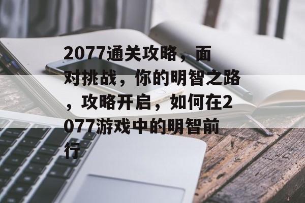 2077通关攻略,面对挑战,你的明智之路,攻略开启,如何在2077游戏中的明智前行 2077通关攻略,面对挑战,你的明智之路,攻略开启,如何在2077游戏中的明智前行