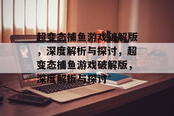 超变态捕鱼游戏破解版,深度解析与探讨,超变态捕鱼游戏破解版,深度解析与探讨 超变态捕鱼游戏破解版,深度解析与探讨,超变态捕鱼游戏破解版,深度解析与探讨