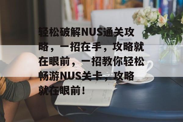 轻松破解NUS通关攻略,一招在手,攻略就在眼前,一招教你轻松畅游NUS关卡,攻略就在眼前! 轻松破解NUS通关攻略,一招在手,攻略就在眼前,一招教你轻松畅游NUS关卡,攻略就在眼前!
