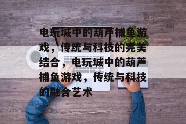 电玩城中的葫芦捕鱼游戏,传统与科技的完美结合,电玩城中的葫芦捕鱼游戏,传统与科技的融合艺术 电玩城中的葫芦捕鱼游戏,传统与科技的完美结合,电玩城中的葫芦捕鱼游戏,传统与科技的融合艺术