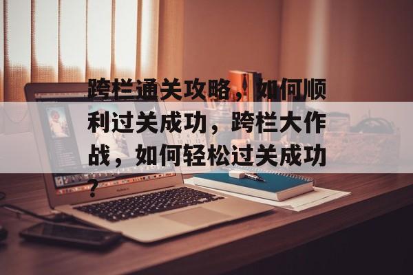 跨栏通关攻略,如何顺利过关成功,跨栏大作战,如何轻松过关成功? 跨栏通关攻略,如何顺利过关成功,跨栏大作战,如何轻松过关成功?