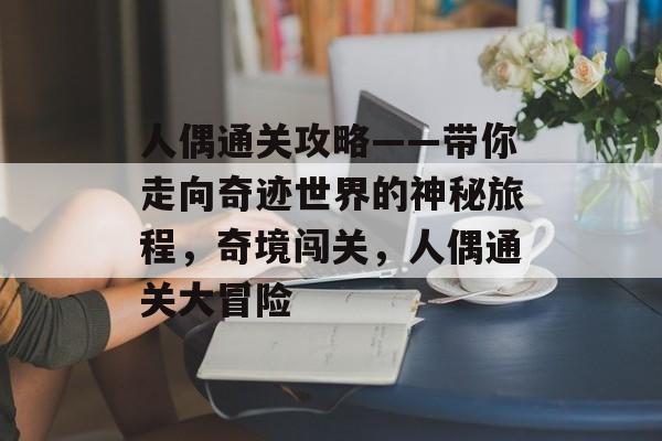 人偶通关攻略——带你走向奇迹世界的神秘旅程,奇境闯关,人偶通关大冒险 人偶通关攻略——带你走向奇迹世界的神秘旅程,奇境闯关,人偶通关大冒险