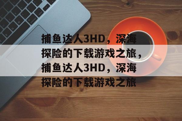 捕鱼达人3HD,深海探险的下载游戏之旅,捕鱼达人3HD,深海探险的下载游戏之旅 捕鱼达人3HD,深海探险的下载游戏之旅,捕鱼达人3HD,深海探险的下载游戏之旅