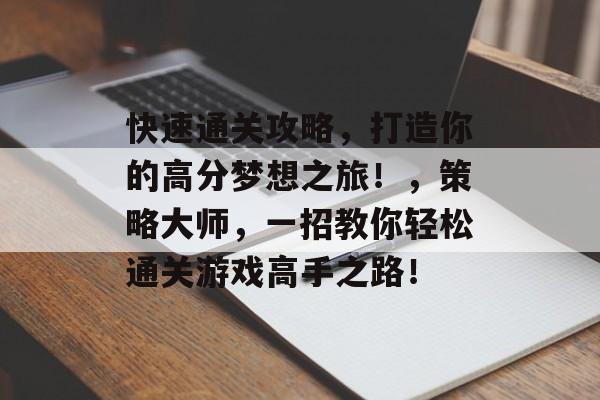 快速通关攻略,打造你的高分梦想之旅!,策略大师,一招教你轻松通关游戏高手之路! 快速通关攻略,打造你的高分梦想之旅!,策略大师,一招教你轻松通关游戏高手之路!