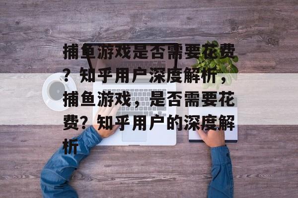 捕鱼游戏是否需要花费?知乎用户深度解析,捕鱼游戏,是否需要花费?知乎用户的深度解析 捕鱼游戏是否需要花费?知乎用户深度解析,捕鱼游戏,是否需要花费?知乎用户的深度解析