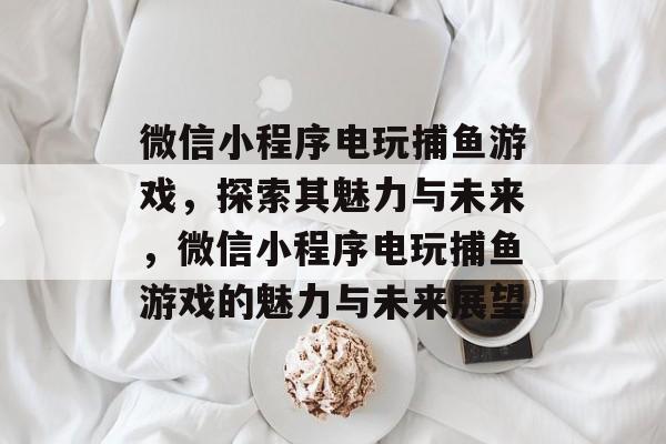 微信小程序电玩捕鱼游戏,探索其魅力与未来,微信小程序电玩捕鱼游戏的魅力与未来展望 微信小程序电玩捕鱼游戏,探索其魅力与未来,微信小程序电玩捕鱼游戏的魅力与未来展望