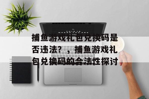 捕鱼游戏礼包兑换码是否违法?,捕鱼游戏礼包兑换码的合法性探讨 捕鱼游戏礼包兑换码是否违法?,捕鱼游戏礼包兑换码的合法性探讨