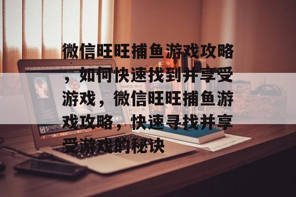 微信旺旺捕鱼游戏攻略,如何快速找到并享受游戏,微信旺旺捕鱼游戏攻略,快速寻找并享受游戏的秘诀 微信旺旺捕鱼游戏攻略,如何快速找到并享受游戏,微信旺旺捕鱼游戏攻略,快速寻找并享受游戏的秘诀