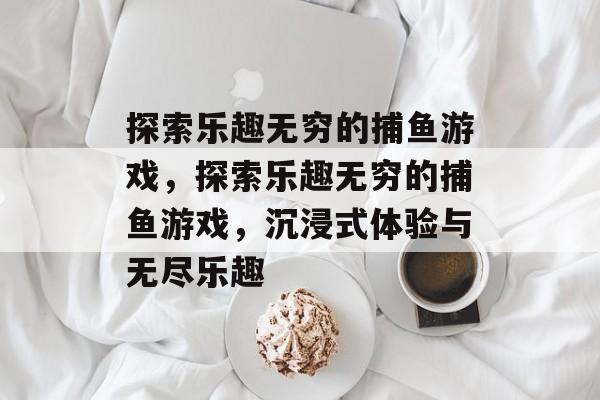 探索乐趣无穷的捕鱼游戏,探索乐趣无穷的捕鱼游戏,沉浸式体验与无尽乐趣 探索乐趣无穷的捕鱼游戏,探索乐趣无穷的捕鱼游戏,沉浸式体验与无尽乐趣