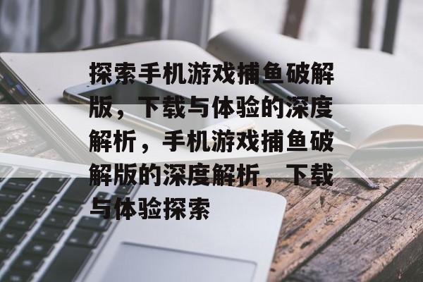 探索手机游戏捕鱼破解版,下载与体验的深度解析,手机游戏捕鱼破解版的深度解析,下载与体验探索 探索手机游戏捕鱼破解版,下载与体验的深度解析,手机游戏捕鱼破解版的深度解析,下载与体验探索