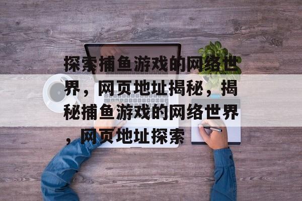 探索捕鱼游戏的网络世界,网页地址揭秘,揭秘捕鱼游戏的网络世界,网页地址探索 探索捕鱼游戏的网络世界,网页地址揭秘,揭秘捕鱼游戏的网络世界,网页地址探索