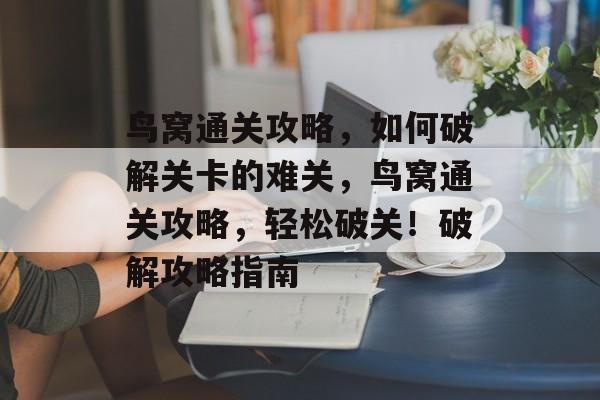 鸟窝通关攻略,如何破解关卡的难关,鸟窝通关攻略,轻松破关!破解攻略指南 鸟窝通关攻略,如何破解关卡的难关,鸟窝通关攻略,轻松破关!破解攻略指南