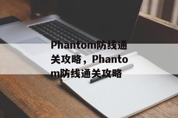 Phantom防线通关攻略,Phantom防线通关攻略 Phantom防线通关攻略,Phantom防线通关攻略
