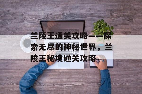 兰陵王通关攻略——探索无尽的神秘世界,兰陵王秘境通关攻略 兰陵王通关攻略——探索无尽的神秘世界,兰陵王秘境通关攻略