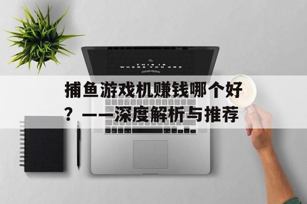 捕鱼游戏机赚钱哪个好?——深度解析与推荐 捕鱼游戏机赚钱哪个好?——深度解析与推荐