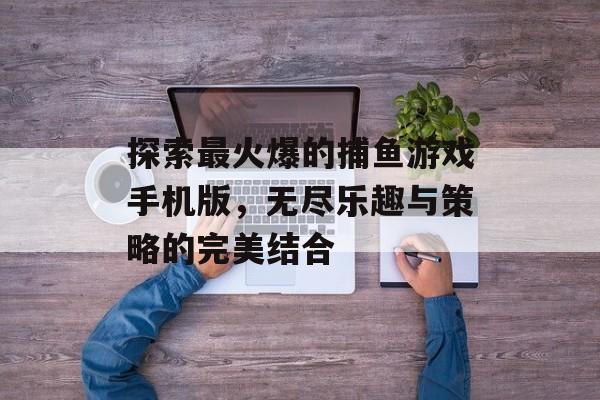 探索最火爆的捕鱼游戏手机版,无尽乐趣与策略的完美结合 探索最火爆的捕鱼游戏手机版,无尽乐趣与策略的完美结合