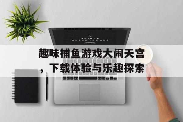 趣味捕鱼游戏大闹天宫,下载体验与乐趣探索 趣味捕鱼游戏大闹天宫,下载体验与乐趣探索