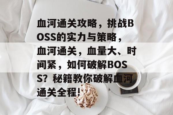 血河通关攻略,挑战BOSS的实力与策略,血河通关,血量大、时间紧,如何破解BOSS?秘籍教你破解血河通关全程! 血河通关攻略,挑战BOSS的实力与策略,血河通关,血量大、时间紧,如何破解BOSS?秘籍教你破解血河通关全程!