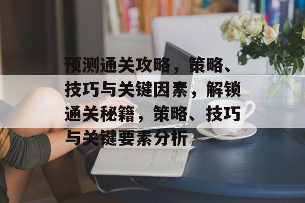 预测通关攻略,策略、技巧与关键因素,解锁通关秘籍,策略、技巧与关键要素分析 预测通关攻略,策略、技巧与关键因素,解锁通关秘籍,策略、技巧与关键要素分析