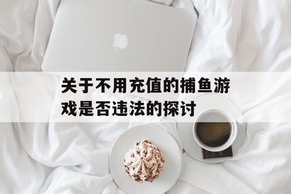 关于不用充值的捕鱼游戏是否违法的探讨 关于不用充值的捕鱼游戏是否违法的探讨