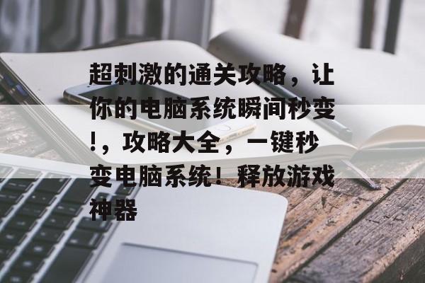 超刺激的通关攻略,让你的电脑系统瞬间秒变!,攻略大全,一键秒变电脑系统!释放游戏神器 超刺激的通关攻略,让你的电脑系统瞬间秒变!,攻略大全,一键秒变电脑系统!释放游戏神器
