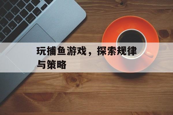 玩捕鱼游戏,探索规律与策略 玩捕鱼游戏,探索规律与策略
