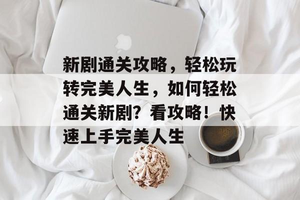 新剧通关攻略，轻松玩转完美人生，如何轻松通关新剧？看攻略！快速上手完美人生