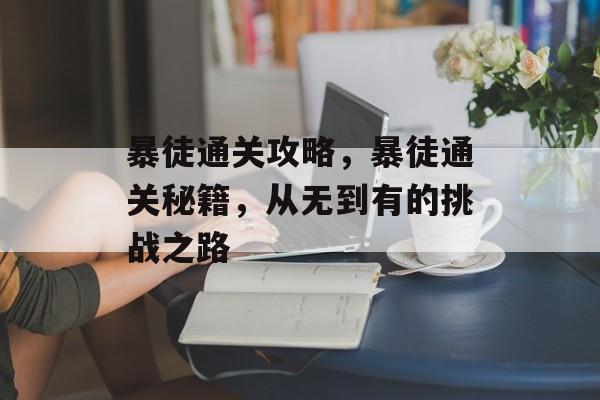 暴徒通关攻略,暴徒通关秘籍,从无到有的挑战之路 暴徒通关攻略,暴徒通关秘籍,从无到有的挑战之路