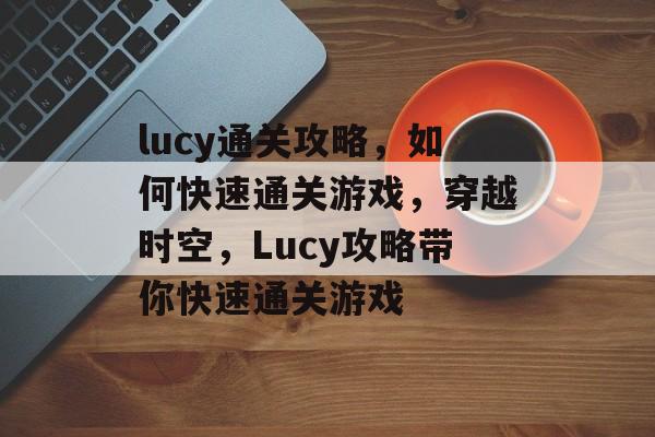 lucy通关攻略，如何快速通关游戏，穿越时空，Lucy攻略带你快速通关游戏