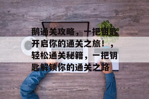 鹅通关攻略,一把钥匙开启你的通关之旅!,轻松通关秘籍,一把钥匙解锁你的通关之路 鹅通关攻略,一把钥匙开启你的通关之旅!,轻松通关秘籍,一把钥匙解锁你的通关之路