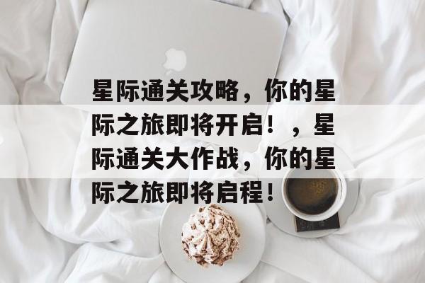 星际通关攻略,你的星际之旅即将开启!,星际通关大作战,你的星际之旅即将启程! 星际通关攻略,你的星际之旅即将开启!,星际通关大作战,你的星际之旅即将启程!