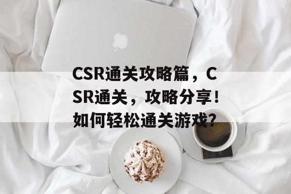 CSR通关攻略篇,CSR通关,攻略分享!如何轻松通关游戏? CSR通关攻略篇,CSR通关,攻略分享!如何轻松通关游戏?