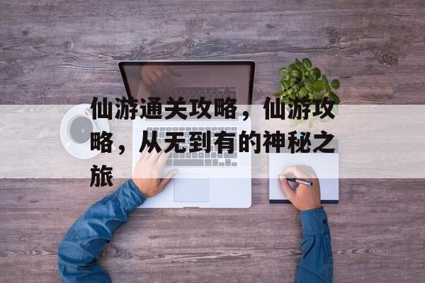 仙游通关攻略,仙游攻略,从无到有的神秘之旅 仙游通关攻略,仙游攻略,从无到有的神秘之旅