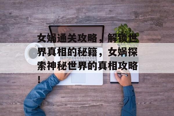 女娲通关攻略,解锁世界真相的秘籍,女娲探索神秘世界的真相攻略! 女娲通关攻略,解锁世界真相的秘籍,女娲探索神秘世界的真相攻略!