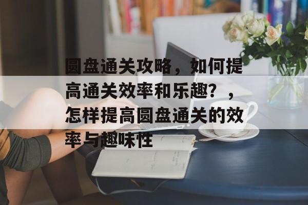 圆盘通关攻略,如何提高通关效率和乐趣?,怎样提高圆盘通关的效率与趣味性 圆盘通关攻略,如何提高通关效率和乐趣?,怎样提高圆盘通关的效率与趣味性