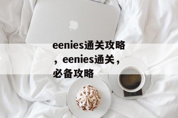 eenies通关攻略,eenies通关,必备攻略 eenies通关攻略,eenies通关,必备攻略