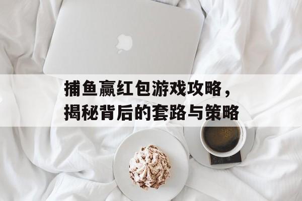 捕鱼赢红包游戏攻略，揭秘背后的套路与策略