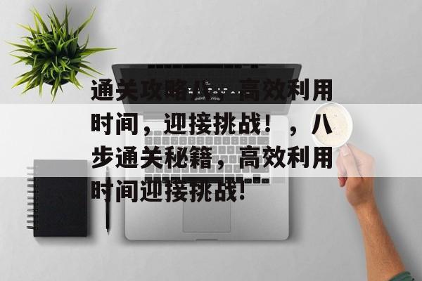 通关攻略八,高效利用时间,迎接挑战!,八步通关秘籍,高效利用时间迎接挑战! 通关攻略八,高效利用时间,迎接挑战!,八步通关秘籍,高效利用时间迎接挑战!
