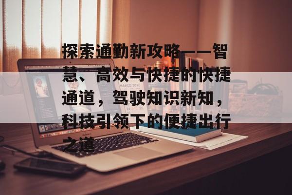探索通勤新攻略——智慧、高效与快捷的快捷通道,驾驶知识新知,科技引领下的便捷出行之道 探索通勤新攻略——智慧、高效与快捷的快捷通道,驾驶知识新知,科技引领下的便捷出行之道