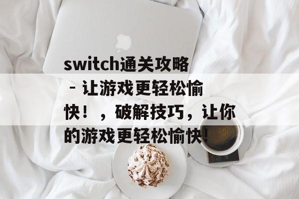 switch通关攻略 - 让游戏更轻松愉快!,破解技巧,让你的游戏更轻松愉快! switch通关攻略 - 让游戏更轻松愉快!,破解技巧,让你的游戏更轻松愉快!